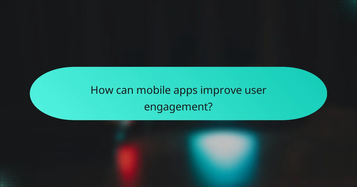 How can mobile apps improve user engagement?