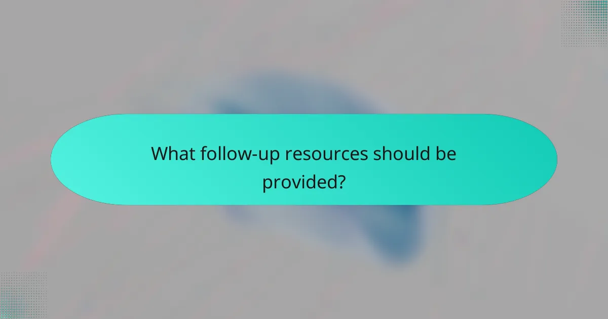 What follow-up resources should be provided?